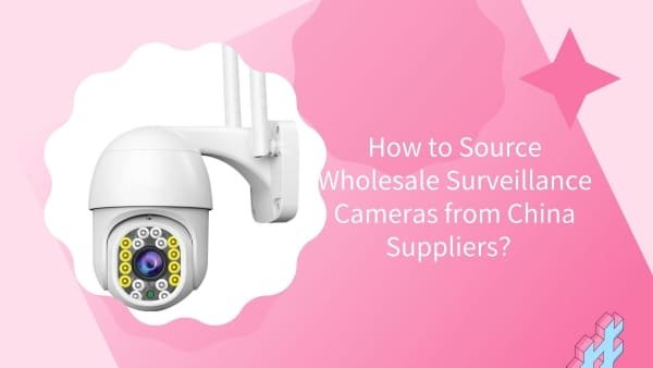 How to Source Wholesale Surveillance Cameras from China Suppliers？