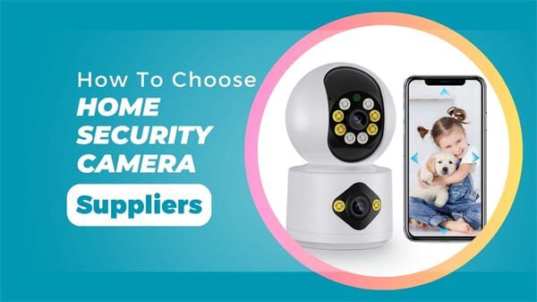 How to Choose Home Security Camera Suppliers: A Comprehensive Guide