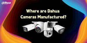 Where are Dahua Cameras​ Manufactured