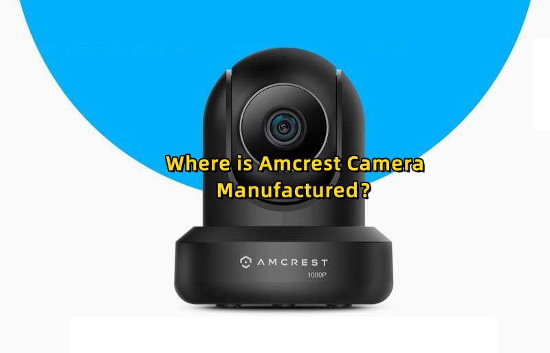 Where is Amcrest Camera​ Manufactured