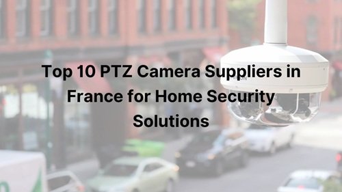 Top 10 PTZ Camera Suppliers in France for Home Security Solutions